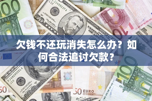 济南欠钱不还玩消失怎么办？如何合法追讨欠款？