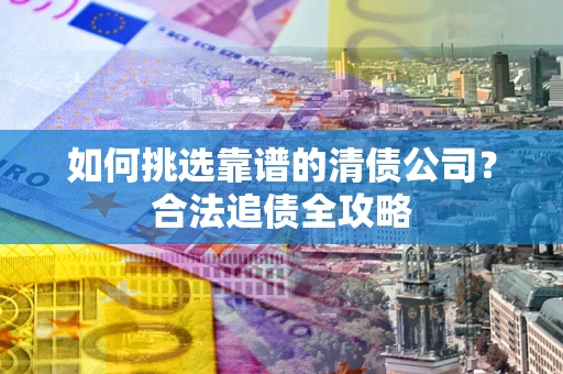 济南如何挑选靠谱的清债公司?合法追债全攻略 济南如何挑选靠谱的清债公司?合法追债全攻略