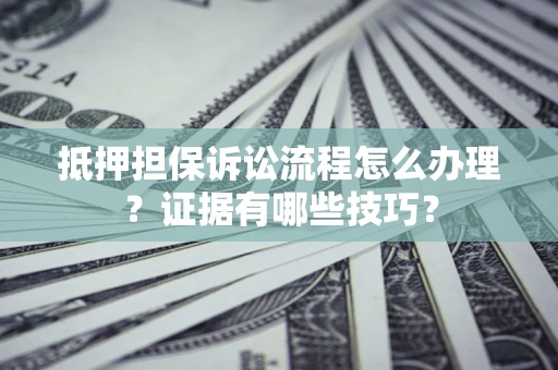 济南抵押担保诉讼流程怎么办理？证据有哪些技巧？