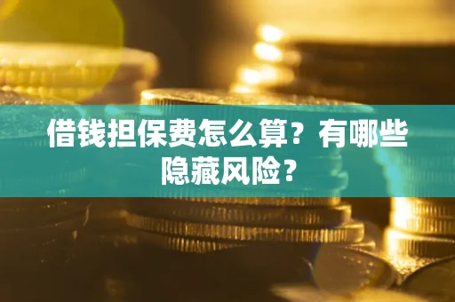 济南借钱担保费怎么算？有哪些隐藏风险？