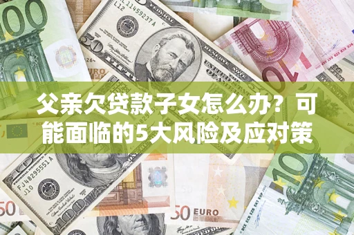 济南父亲欠贷款子女怎么办?可能面临的5大风险及应对策略 济南父亲欠贷款子女怎么办?可能面临的5大风险及应对策略