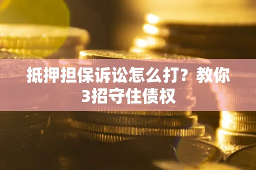 济南抵押担保诉讼怎么打？教你3招守住债权