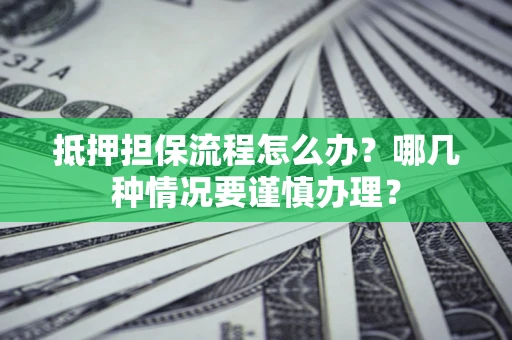济南抵押担保流程怎么办？哪几种情况要谨慎办理？