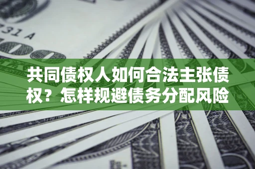济南共同债权人如何合法主张债权？怎样规避债务分配风险？