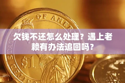 济南欠钱不还怎么处理？遇上老赖有办法追回吗？
