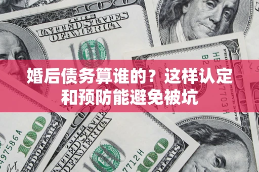 济南婚后债务算谁的？这样认定和预防能避免被坑