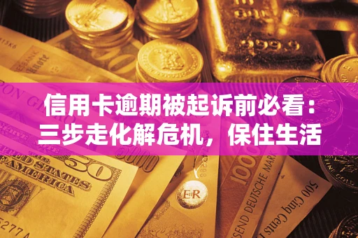 济南信用卡逾期被起诉前必看：三步走化解危机，保住生活尊严