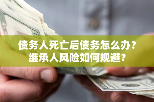 济南债务人死亡后债务怎么办？继承人风险如何规避？