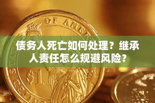 济南债务人死亡如何处理?继承人责任怎么规避风险? 济南债务人死亡如何处理?继承人责任怎么规避风险?