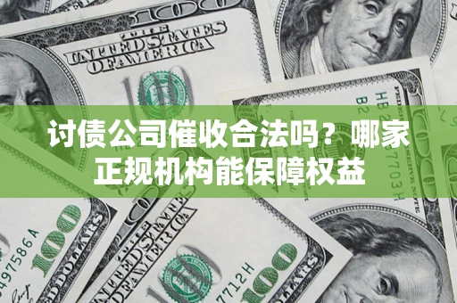 济南讨债公司催收合法吗？哪家正规机构能保障权益