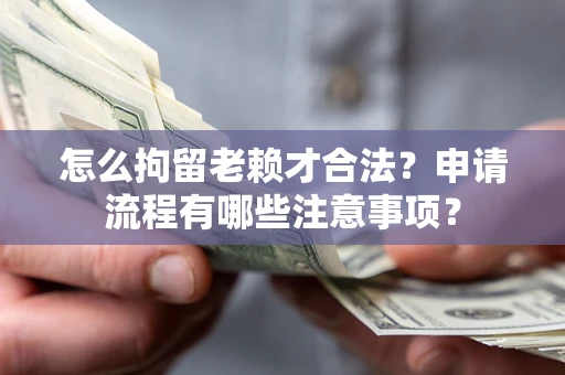济南怎么拘留老赖才合法？申请流程有哪些注意事项？