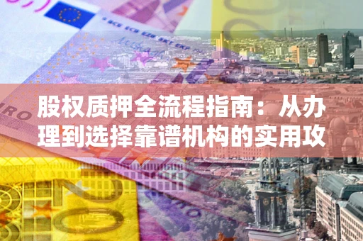 济南股权质押全流程指南：从办理到选择靠谱机构的实用攻略