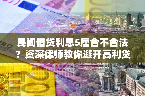 济南民间借贷利息5厘合不合法？资深律师教你避开高利贷陷阱