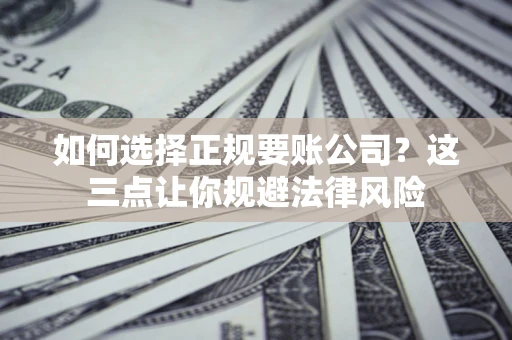 济南如何选择正规要账公司？这三点让你规避法律风险