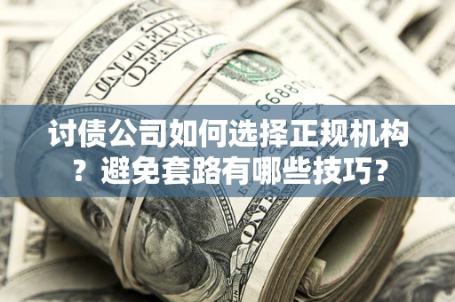 济南讨债公司如何选择正规机构？避免套路有哪些技巧？