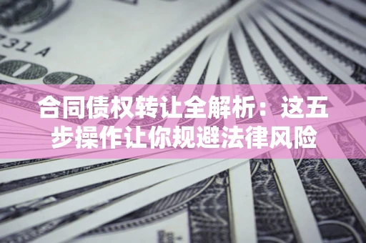 济南合同债权转让全解析：这五步操作让你规避法律风险