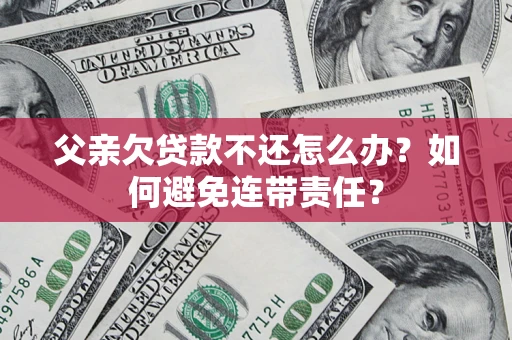 济南父亲欠贷款不还怎么办？如何避免连带责任？