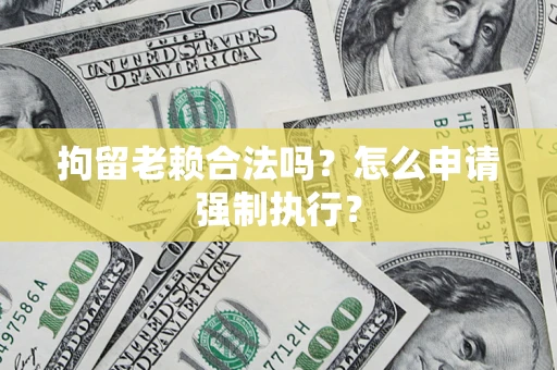 济南拘留老赖合法吗？怎么申请强制执行？