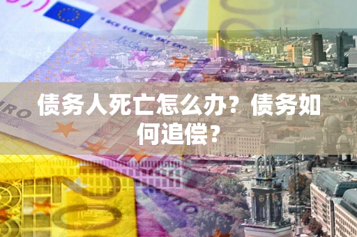 济南债务人死亡怎么办？债务如何追偿？