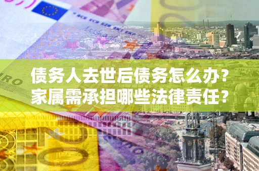 济南债务人去世后债务怎么办？家属需承担哪些法律责任？