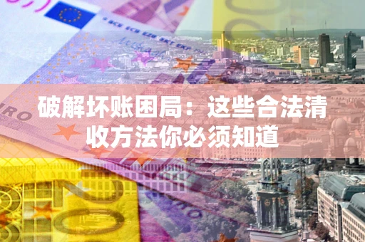 济南破解坏账困局：这些合法清收方法你必须知道