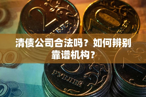 济南清债公司合法吗?如何辨别靠谱机构? 济南清债公司合法吗?如何辨别靠谱机构?