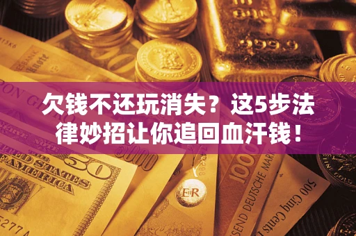 济南欠钱不还玩消失？这5步法律妙招让你追回血汗钱！