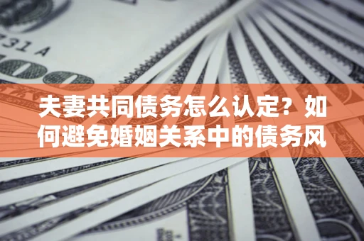 济南夫妻共同债务怎么认定？如何避免婚姻关系中的债务风险？