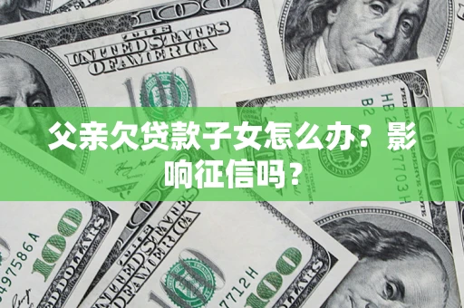 济南父亲欠贷款子女怎么办？影响征信吗？