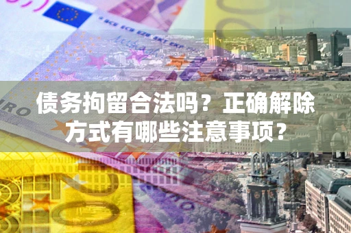 济南债务拘留合法吗？正确解除方式有哪些注意事项？