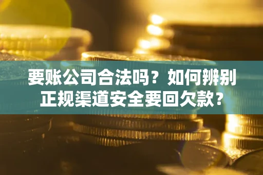 济南要账公司合法吗？如何辨别正规渠道安全要回欠款？