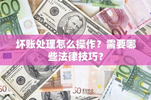 济南坏账处理怎么操作？需要哪些法律技巧？