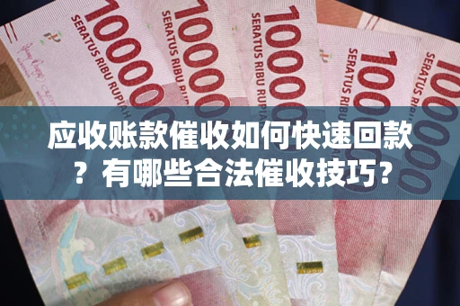 济南应收账款催收如何快速回款？有哪些合法催收技巧？