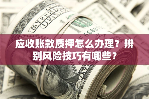 济南应收账款质押怎么办理？辨别风险技巧有哪些？