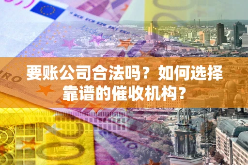 济南要账公司合法吗？如何选择靠谱的催收机构？