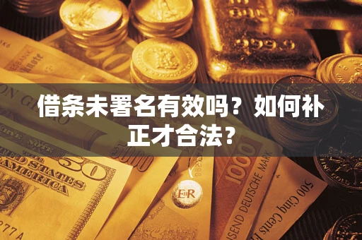 济南借条未署名有效吗？如何补正才合法？