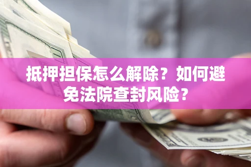 济南抵押担保怎么解除？如何避免法院查封风险？