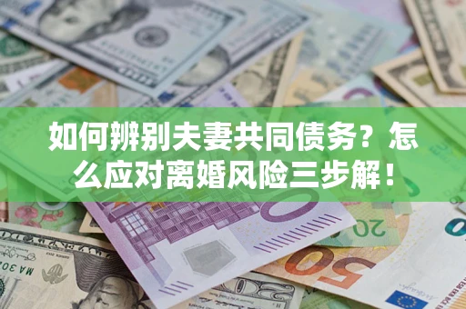 济南如何辨别夫妻共同债务？怎么应对离婚风险三步解！