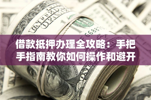 济南借款抵押办理全攻略：手把手指南教你如何操作和避开雷区