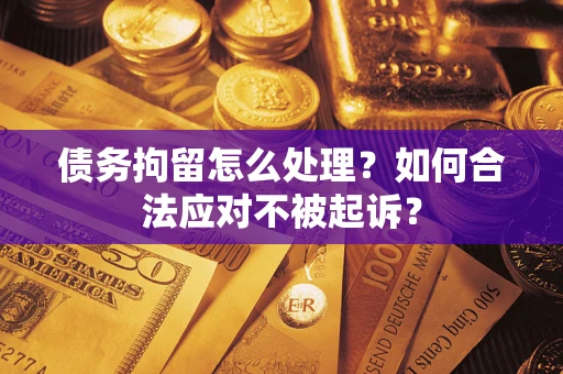 济南债务拘留怎么处理？如何合法应对不被起诉？