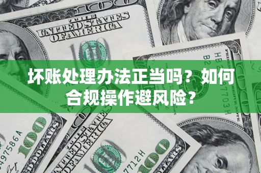 济南坏账处理办法正当吗？如何合规操作避风险？