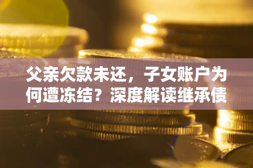 济南父亲欠款未还，子女账户为何遭冻结？深度解读继承债务迷局