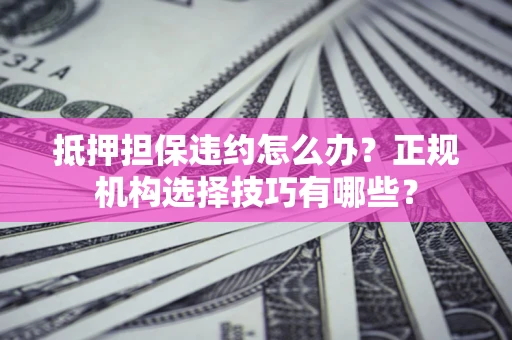 济南抵押担保违约怎么办？正规机构选择技巧有哪些？