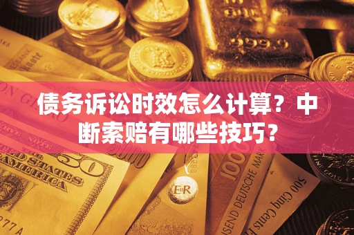 济南债务诉讼时效怎么计算？中断索赔有哪些技巧？