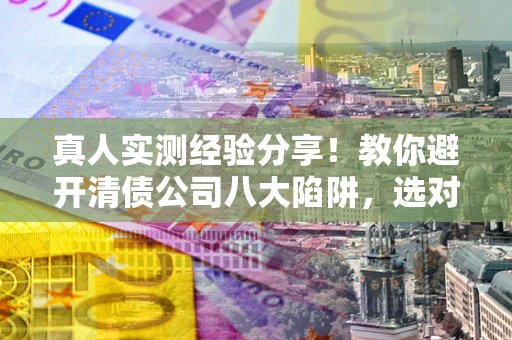 济南真人实测经验分享！教你避开清债公司八大陷阱，选对机构少走十年弯路