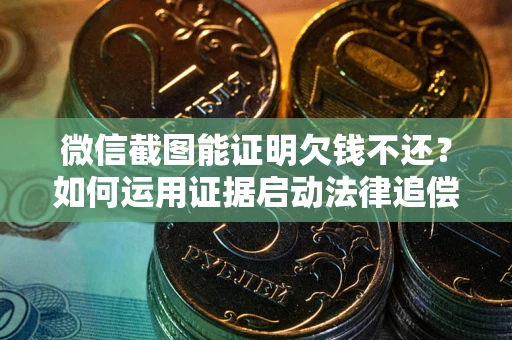 济南微信截图能证明欠钱不还？如何运用证据启动法律追偿程序？