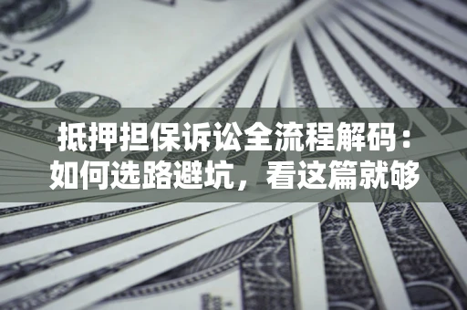 济南抵押担保诉讼全流程解码：如何选路避坑，看这篇就够了