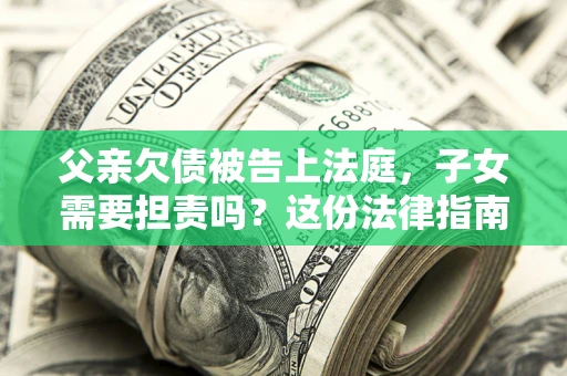 济南父亲欠债被告上法庭，子女需要担责吗？这份法律指南必须看完
