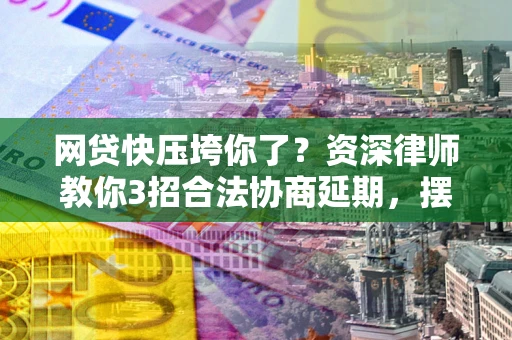 济南网贷快压垮你了？资深律师教你3招合法协商延期，摆脱暴力催收！