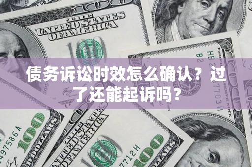 济南债务诉讼时效怎么确认？过了还能起诉吗？